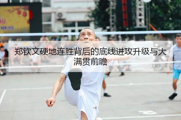 郑钦文硬地连胜背后的底线进攻升级与大满贯前瞻