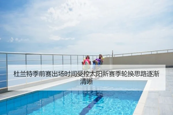 杜兰特季前赛出场时间受控太阳新赛季轮换思路逐渐清晰